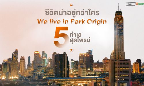 ตะโกนให้โลกรู้ว่า “ชีวิตน่าอยู่กว่าใคร We live in Park Origin บน 5 ทำเลสุดไพรม์”