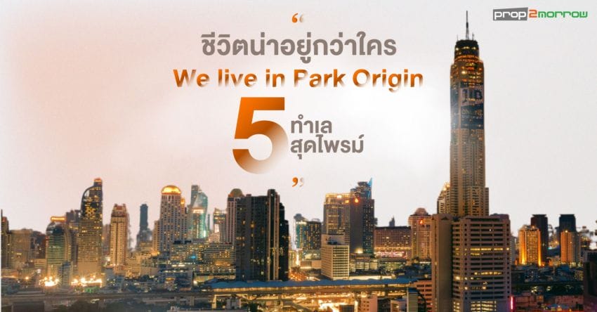 ตะโกนให้โลกรู้ว่า “ชีวิตน่าอยู่กว่าใคร We live in Park Origin บน 5 ทำเลสุดไพรม์”